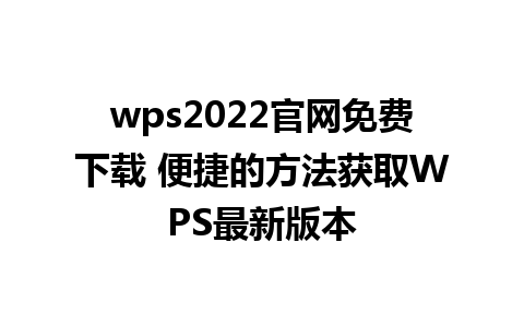 wps2022官网免费下载 便捷的方法获取WPS最新版本