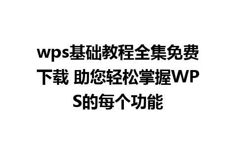 wps基础教程全集免费下载 助您轻松掌握WPS的每个功能