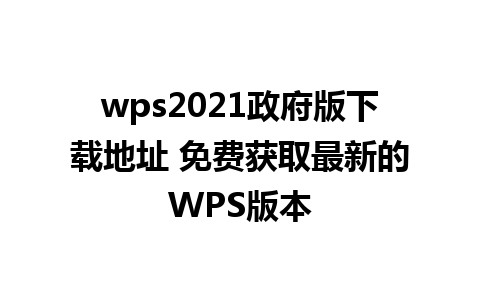 wps2021政府版下载地址 免费获取最新的WPS版本