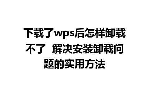 下载了wps后怎样卸载不了  解决安装卸载问题的实用方法