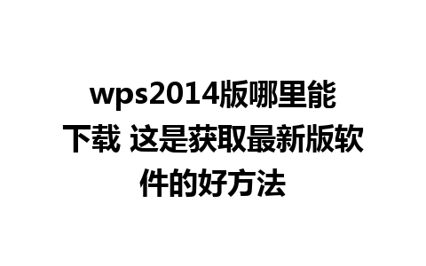 wps2014版哪里能下载 这是获取最新版软件的好方法