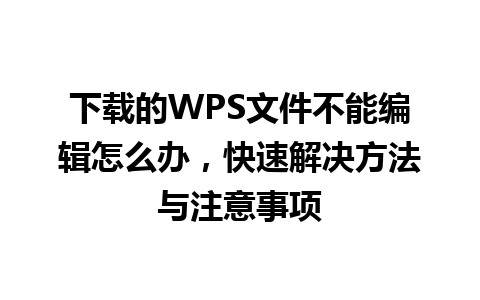 下载的WPS文件不能编辑怎么办，快速解决方法与注意事项