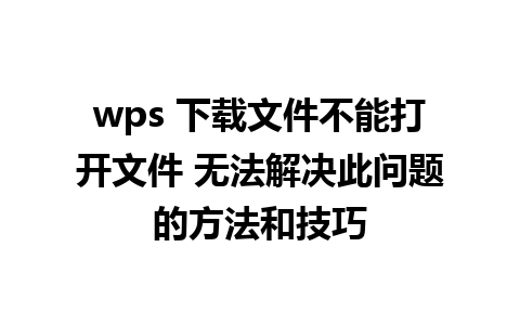 wps 下载文件不能打开文件 无法解决此问题的方法和技巧