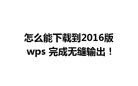 怎么能下载到2016版wps 完成无缝输出！