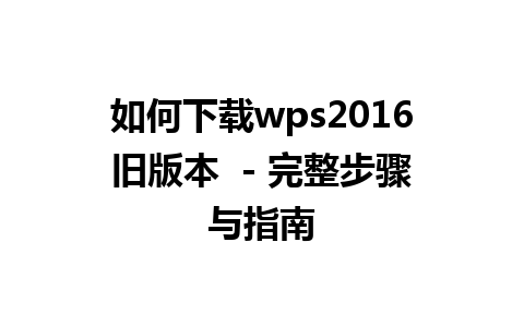 如何下载wps2016旧版本  - 完整步骤与指南