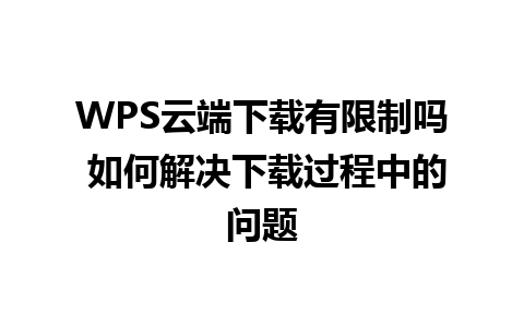 WPS云端下载有限制吗 如何解决下载过程中的问题