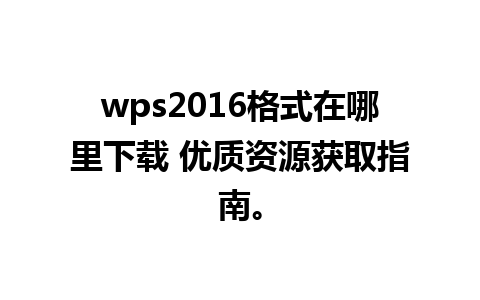 wps2016格式在哪里下载 优质资源获取指南。