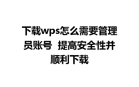 下载wps怎么需要管理员账号  提高安全性并顺利下载