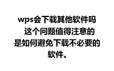 wps会下载其他软件吗  这个问题值得注意的是如何避免下载不必要的软件。