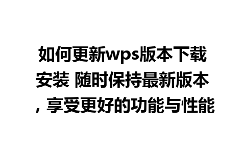 如何更新wps版本下载安装 随时保持最新版本，享受更好的功能与性能