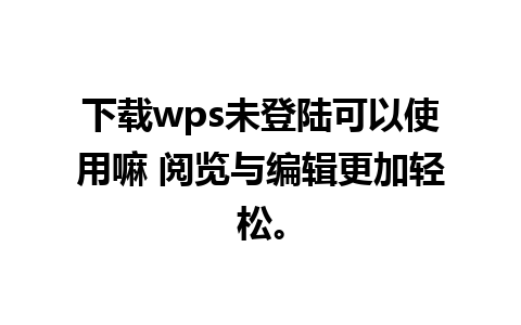 下载wps未登陆可以使用嘛 阅览与编辑更加轻松。