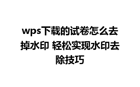 wps下载的试卷怎么去掉水印 轻松实现水印去除技巧