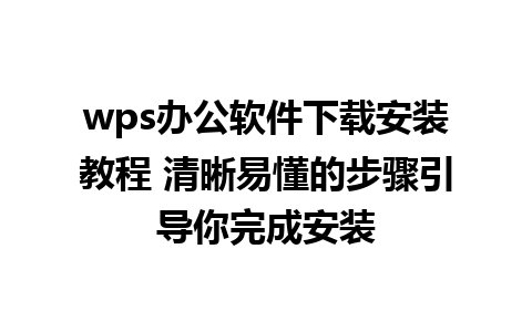 wps办公软件下载安装教程 清晰易懂的步骤引导你完成安装