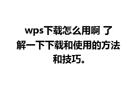 wps下载怎么用啊 了解一下下载和使用的方法和技巧。