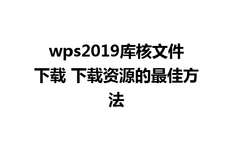 wps2019库核文件下载 下载资源的最佳方法