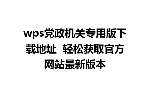 wps党政机关专用版下载地址  轻松获取官方网站最新版本