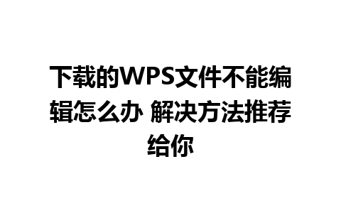 下载的WPS文件不能编辑怎么办 解决方法推荐给你