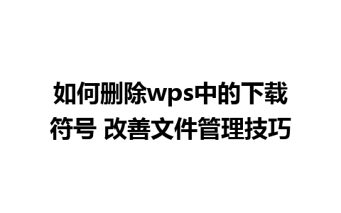 如何删除wps中的下载符号 改善文件管理技巧