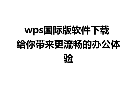 wps国际版软件下载 给你带来更流畅的办公体验