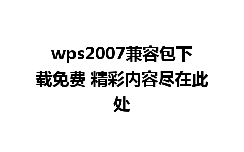 wps2007兼容包下载免费 精彩内容尽在此处