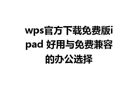 wps官方下载免费版ipad 好用与免费兼容的办公选择