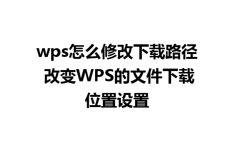 wps怎么修改下载路径 改变WPS的文件下载位置设置