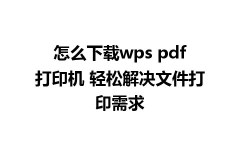 怎么下载wps pdf打印机 轻松解决文件打印需求