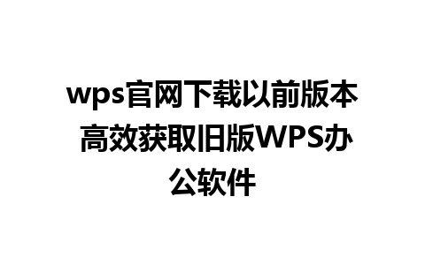 wps官网下载以前版本 高效获取旧版WPS办公软件