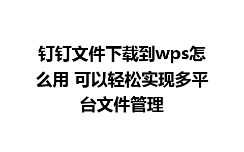 钉钉文件下载到wps怎么用 可以轻松实现多平台文件管理