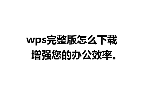 wps完整版怎么下载 增强您的办公效率。