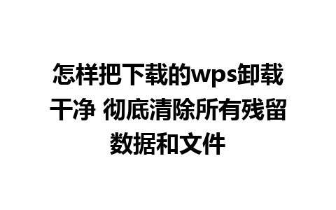 怎样把下载的wps卸载干净 彻底清除所有残留数据和文件