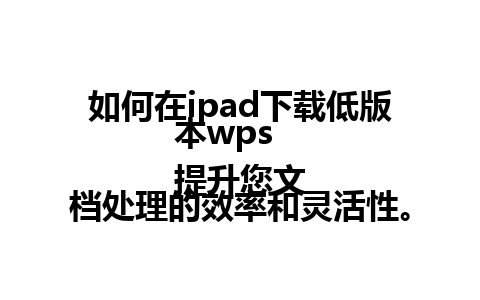 如何在ipad下载低版本wps  
提升您文档处理的效率和灵活性。