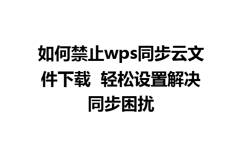 如何禁止wps同步云文件下载  轻松设置解决同步困扰