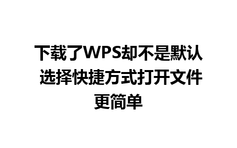 下载了WPS却不是默认 选择快捷方式打开文件更简单