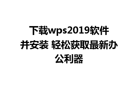 下载wps2019软件并安装 轻松获取最新办公利器