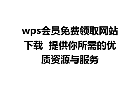 wps会员免费领取网站下载  提供你所需的优质资源与服务