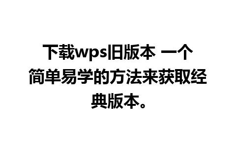 下载wps旧版本 一个简单易学的方法来获取经典版本。