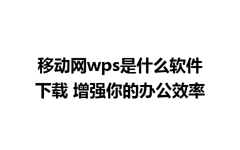 移动网wps是什么软件下载 增强你的办公效率