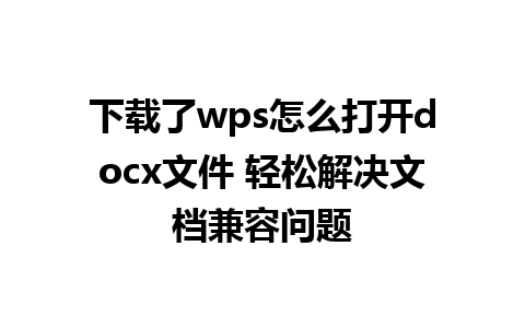 下载了wps怎么打开docx文件 轻松解决文档兼容问题