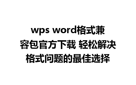 wps word格式兼容包官方下载 轻松解决格式问题的最佳选择