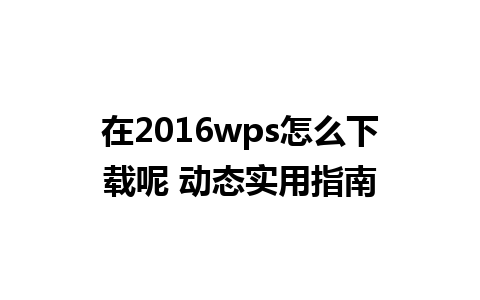 在2016wps怎么下载呢 动态实用指南