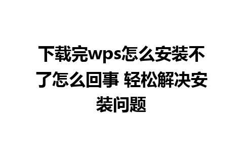 下载完wps怎么安装不了怎么回事 轻松解决安装问题