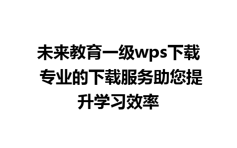 未来教育一级wps下载 专业的下载服务助您提升学习效率