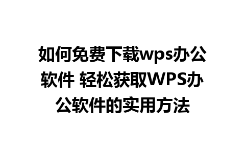 如何免费下载wps办公软件 轻松获取WPS办公软件的实用方法