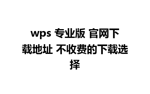 wps 专业版 官网下载地址 不收费的下载选择