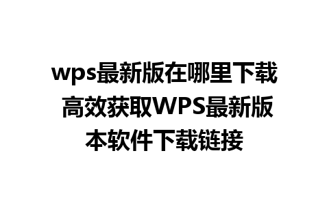 wps最新版在哪里下载 高效获取WPS最新版本软件下载链接