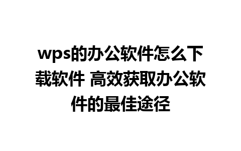 wps的办公软件怎么下载软件 高效获取办公软件的最佳途径