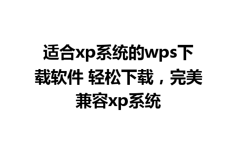 适合xp系统的wps下载软件 轻松下载，完美兼容xp系统