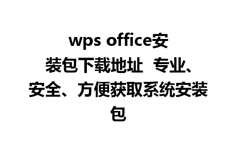 wps office安装包下载地址  专业、安全、方便获取系统安装包