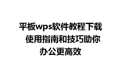 平板wps软件教程下载  使用指南和技巧助你办公更高效